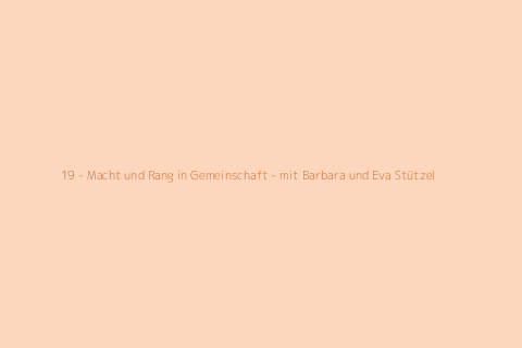 19 - Macht und Rang in Gemeinschaft - mit Barbara und Eva Stützel